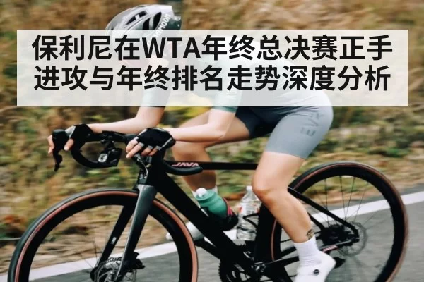 保利尼在WTA年终总决赛正手进攻与年终排名走势深度分析