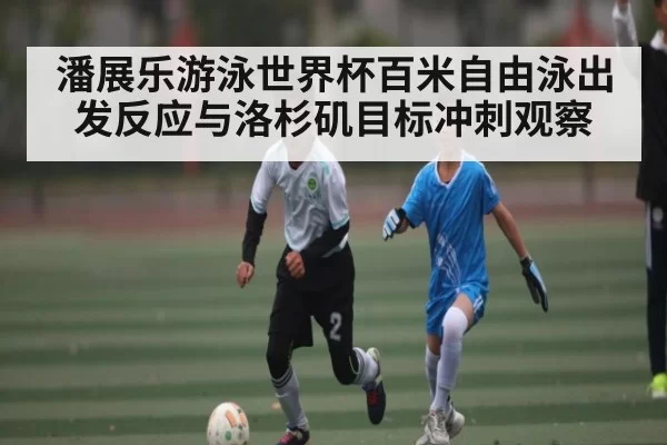 潘展乐游泳世界杯百米自由泳出发反应与洛杉矶目标冲刺观察