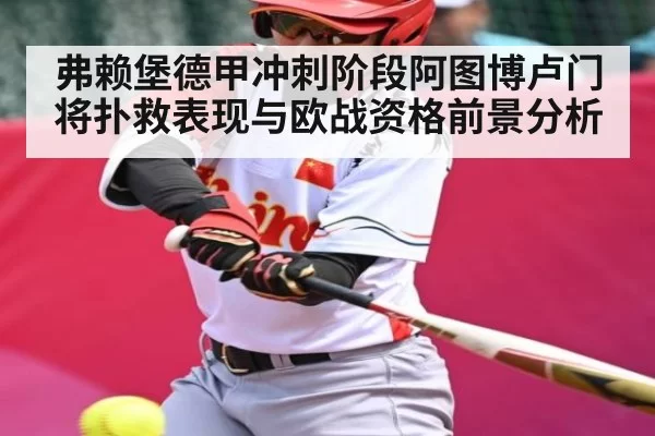 弗赖堡德甲冲刺阶段阿图博卢门将扑救表现与欧战资格前景分析